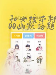 和女孩子聊天100幽默话题