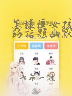 怎样逗女孩开心的话题幽默