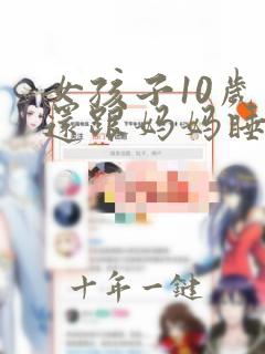 女孩子10岁了还跟妈妈睡有什么危害