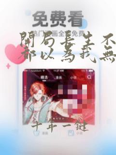 开局长生不死谁都以为我无敌在线全文免费