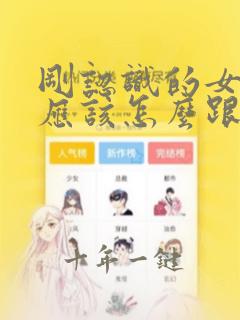 刚认识的女孩子应该怎么跟她聊天