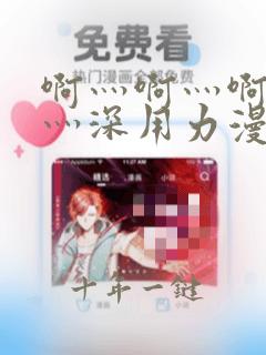啊灬啊灬啊灬快灬深用力漫画