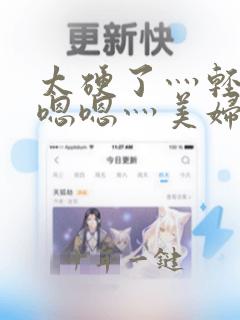 太硬了灬轻点灬嗯嗯灬美妇
