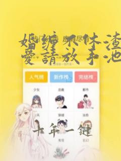 婚缠不休渣总不爱请放手池念谢宴清小说阅