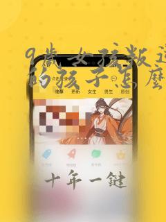 9岁女孩叛逆期的孩子怎么管教比较好