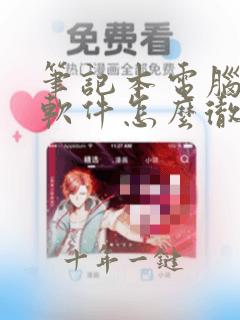 笔记本电脑删除软件怎么彻底清除