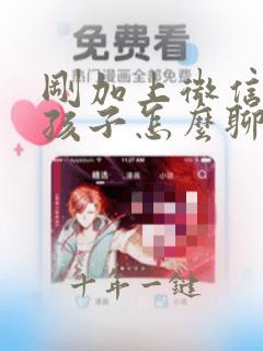 刚加上微信的女孩子怎么聊天
