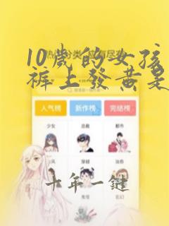 10岁的女孩内裤上发黄是怎么回事