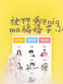 被竹马enigma骗婚了小说全文免费阅读