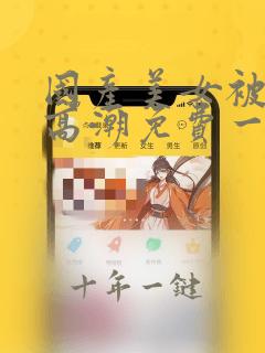国产美女被遭强高潮免费一视频