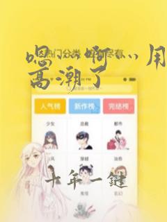 嗯灬啊灬用力灬高潮了
