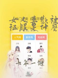 女人喜欢被男人征服是什么心理