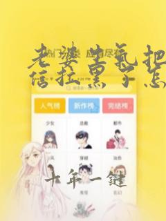 老婆生气把我微信拉黑了怎么办