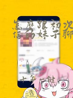 怎么跟初次加微信的妹子聊天