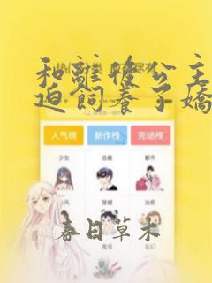 和离后公主她被迫饲养了娇病反派短剧