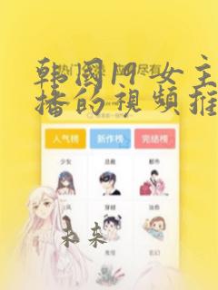 韩国19 女主播的视频推荐