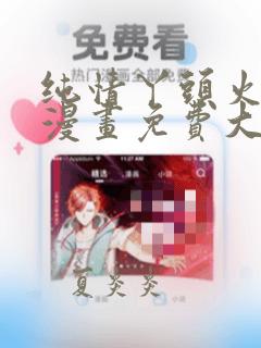 纯情丫头火辣辣漫画免费大全