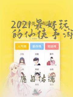 2021最好玩的仙侠手游排行榜