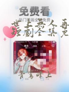 世上无人再爱我短剧全集免费播放下载