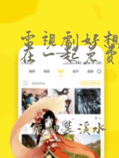 电视剧好想和你在一起免费观看全集