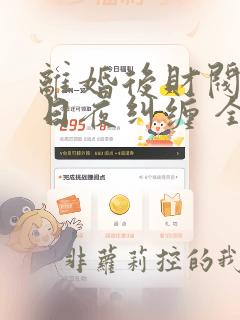 离婚后财阀前夫日夜纠缠 全文阅读免费