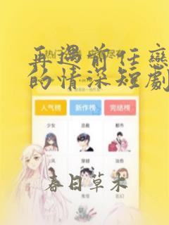 再遇前任恋上他的情深短剧在线免费观看
