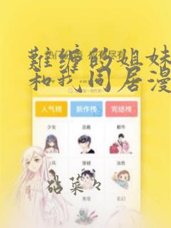难缠的姐妹偏要和我同居漫画下拉：结局+番外