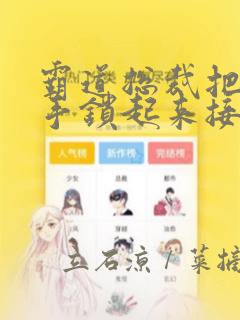 霸道总裁把女主手锁起来接吻漫画：结局+番外
