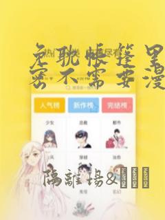免耽帐篷里的秘密不需要漫币