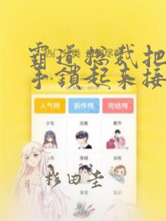 霸道总裁把女主手锁起来接吻漫画：结局+番外