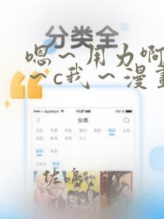 嗯～用力啊～嗯～c我～漫画
