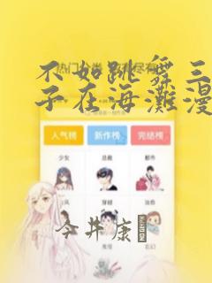 不如跳舞三个孩子在海滩漫画：结局+番外
