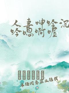 人妻呻吟沉沦呻吟嗯啊喔