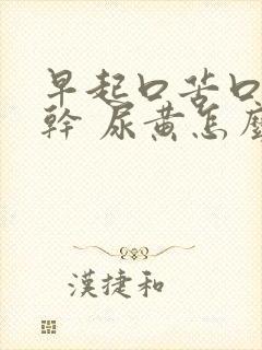 早起口苦口臭口干 尿黄怎么回事