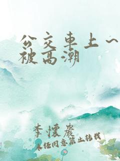 公交车上～嗯啊被高潮