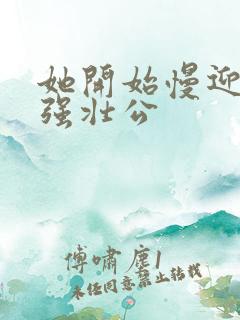 她开始慢迎迎合强壮公