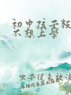 初中孩子叛逆期不想上学