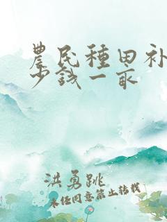 农民种田补贴多少钱一亩