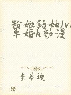 粉嫩的她1v1军婚h动漫