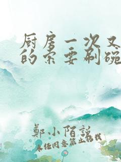 厨房一次又一次的索要刷碗小说