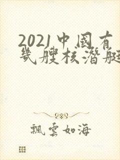 2021中国有几艘核潜艇