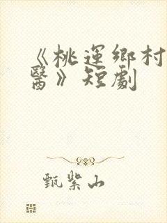 《桃运乡村小神医》短剧