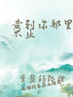 黄到你那里滴水不止