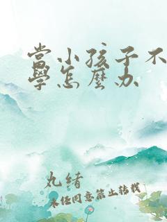 当小孩子不想上学怎么办