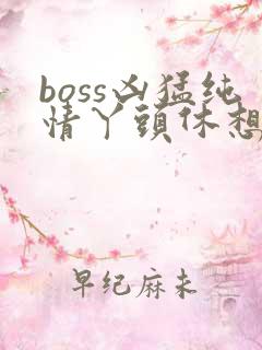 boss凶猛纯情丫头休想逃