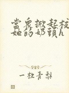 当众掀起校服揉她的奶头h