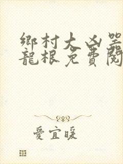 乡村大凶器傻子龙根免费阅读全文