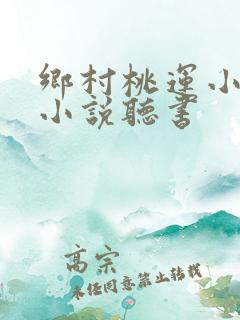 乡村桃运小神医小说听书