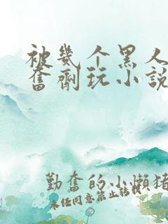 被几个黑人下兴奋剂玩小说
