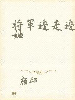 将军边走边挺进她